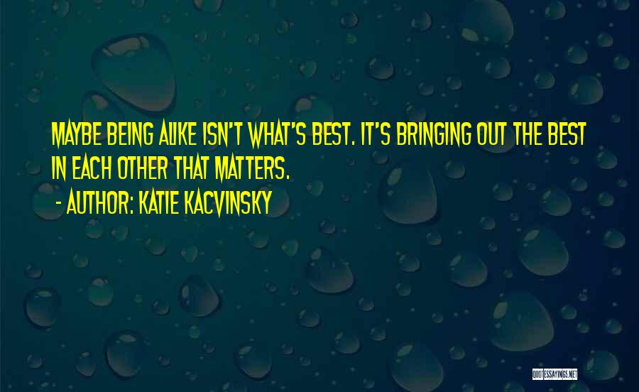 Katie Kacvinsky Quotes: Maybe Being Alike Isn't What's Best. It's Bringing Out The Best In Each Other That Matters.