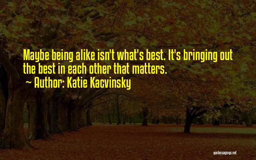 Katie Kacvinsky Quotes: Maybe Being Alike Isn't What's Best. It's Bringing Out The Best In Each Other That Matters.