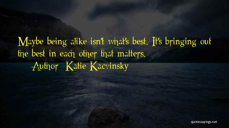 Katie Kacvinsky Quotes: Maybe Being Alike Isn't What's Best. It's Bringing Out The Best In Each Other That Matters.