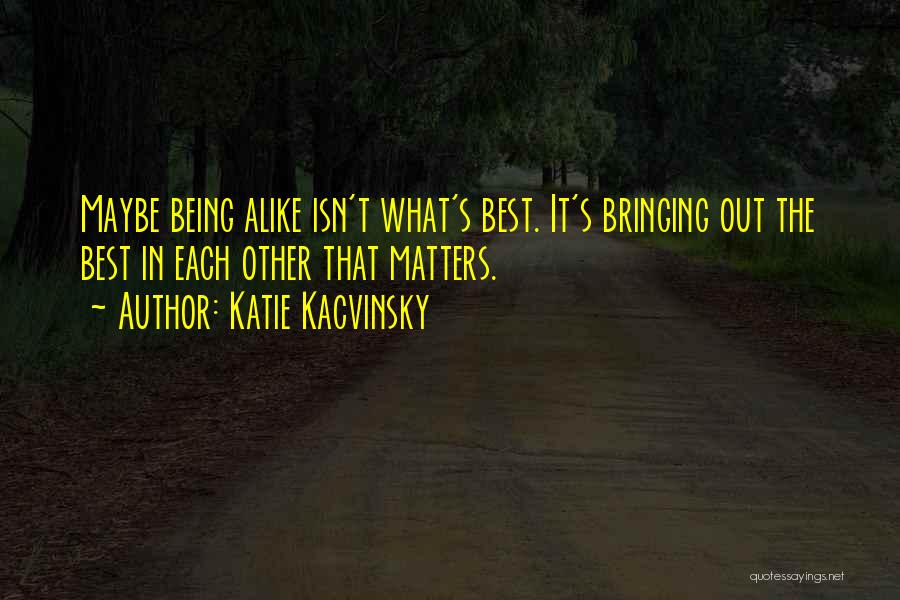 Katie Kacvinsky Quotes: Maybe Being Alike Isn't What's Best. It's Bringing Out The Best In Each Other That Matters.