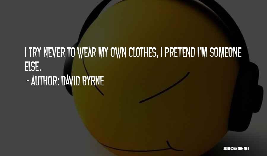 David Byrne Quotes: I Try Never To Wear My Own Clothes, I Pretend I'm Someone Else.