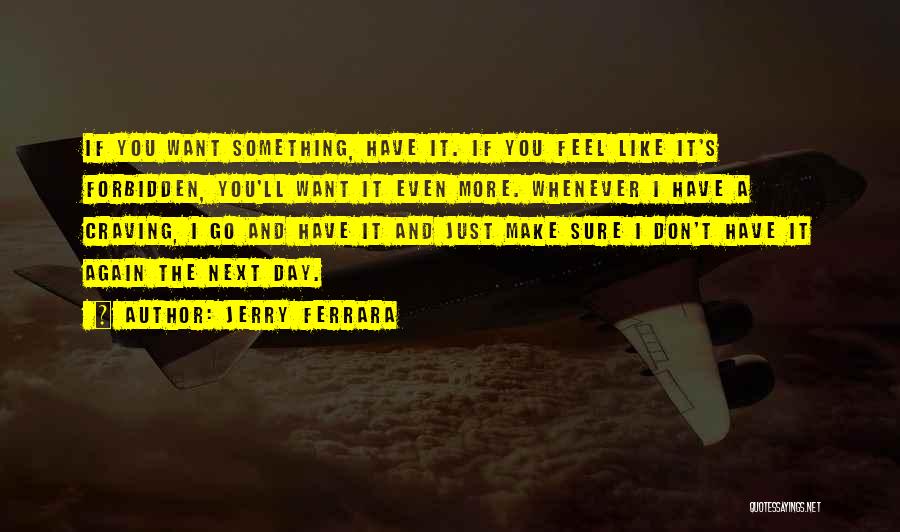 Jerry Ferrara Quotes: If You Want Something, Have It. If You Feel Like It's Forbidden, You'll Want It Even More. Whenever I Have