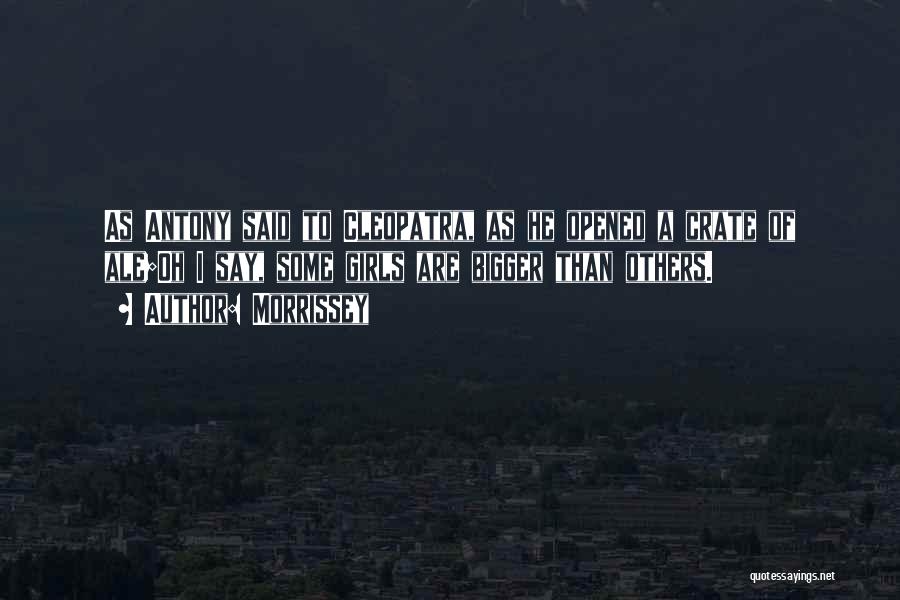 Morrissey Quotes: As Antony Said To Cleopatra, As He Opened A Crate Of Ale;oh I Say, Some Girls Are Bigger Than Others.