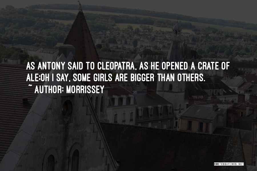 Morrissey Quotes: As Antony Said To Cleopatra, As He Opened A Crate Of Ale;oh I Say, Some Girls Are Bigger Than Others.