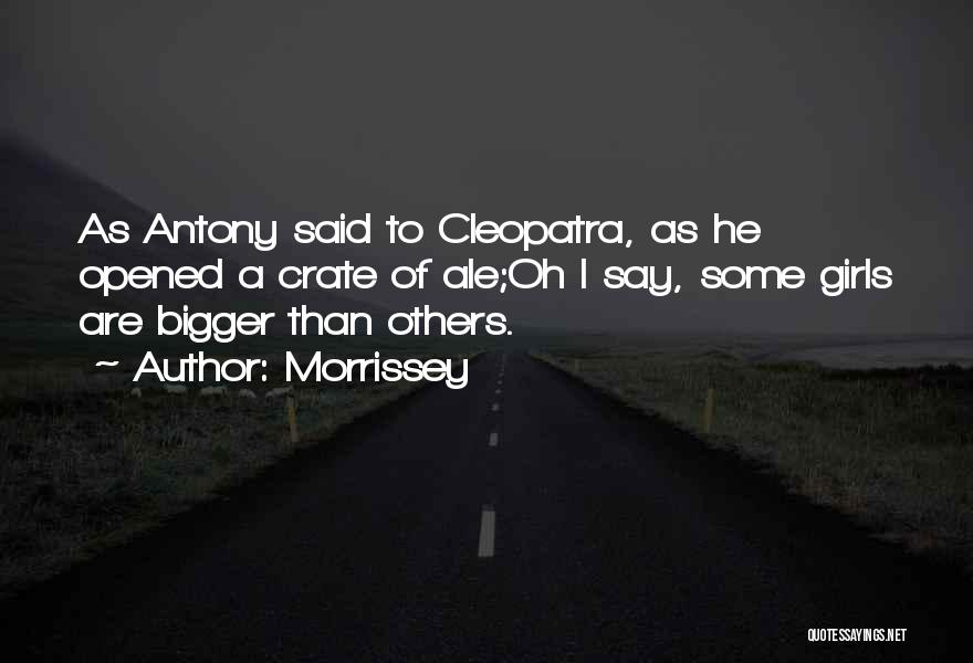 Morrissey Quotes: As Antony Said To Cleopatra, As He Opened A Crate Of Ale;oh I Say, Some Girls Are Bigger Than Others.