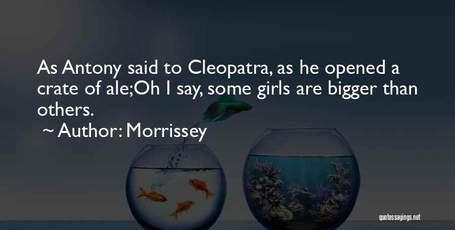 Morrissey Quotes: As Antony Said To Cleopatra, As He Opened A Crate Of Ale;oh I Say, Some Girls Are Bigger Than Others.
