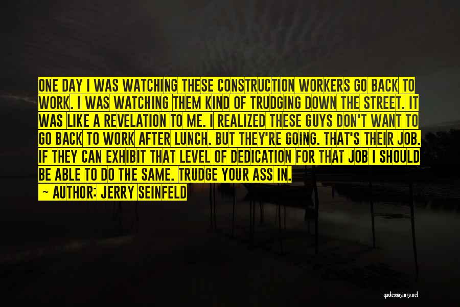 Jerry Seinfeld Quotes: One Day I Was Watching These Construction Workers Go Back To Work. I Was Watching Them Kind Of Trudging Down