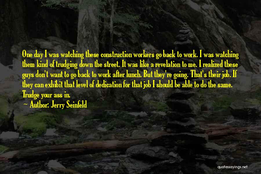 Jerry Seinfeld Quotes: One Day I Was Watching These Construction Workers Go Back To Work. I Was Watching Them Kind Of Trudging Down