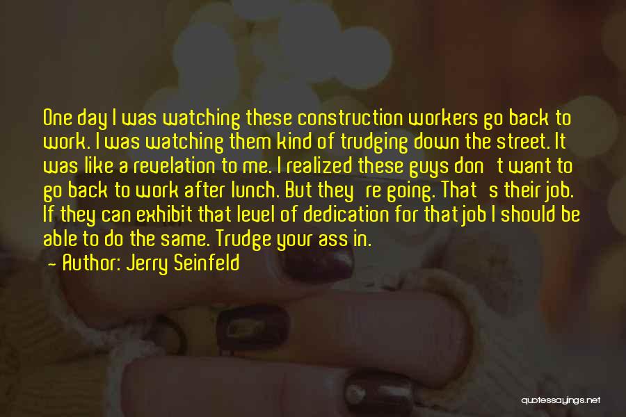 Jerry Seinfeld Quotes: One Day I Was Watching These Construction Workers Go Back To Work. I Was Watching Them Kind Of Trudging Down