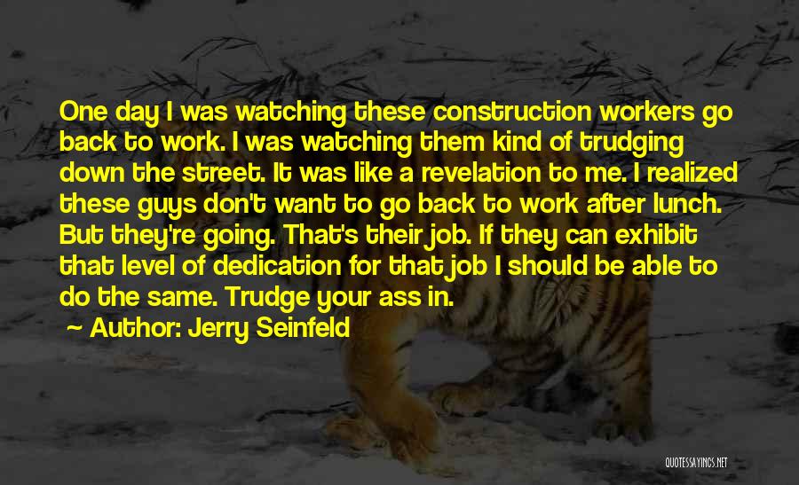Jerry Seinfeld Quotes: One Day I Was Watching These Construction Workers Go Back To Work. I Was Watching Them Kind Of Trudging Down
