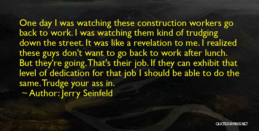 Jerry Seinfeld Quotes: One Day I Was Watching These Construction Workers Go Back To Work. I Was Watching Them Kind Of Trudging Down