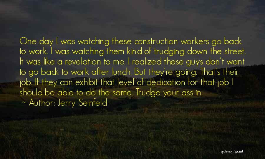 Jerry Seinfeld Quotes: One Day I Was Watching These Construction Workers Go Back To Work. I Was Watching Them Kind Of Trudging Down