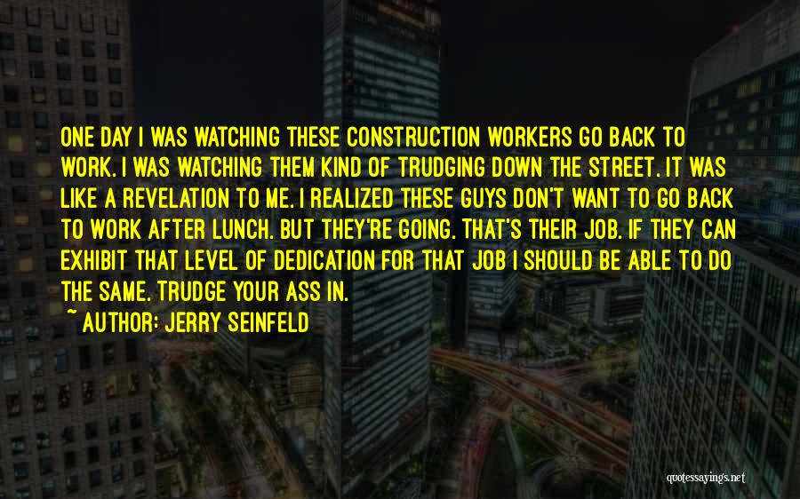 Jerry Seinfeld Quotes: One Day I Was Watching These Construction Workers Go Back To Work. I Was Watching Them Kind Of Trudging Down
