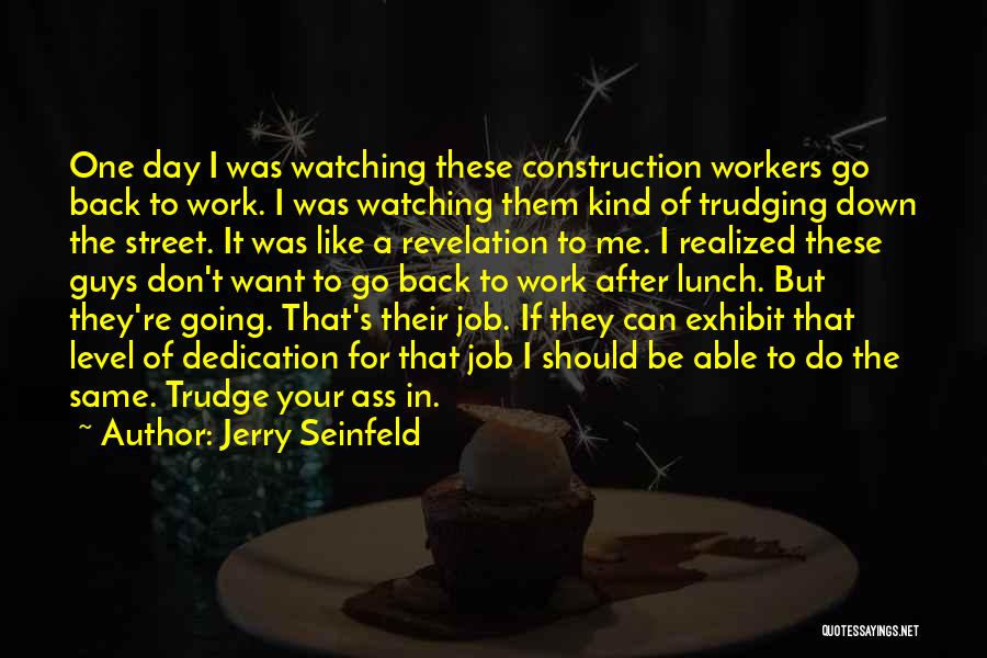 Jerry Seinfeld Quotes: One Day I Was Watching These Construction Workers Go Back To Work. I Was Watching Them Kind Of Trudging Down