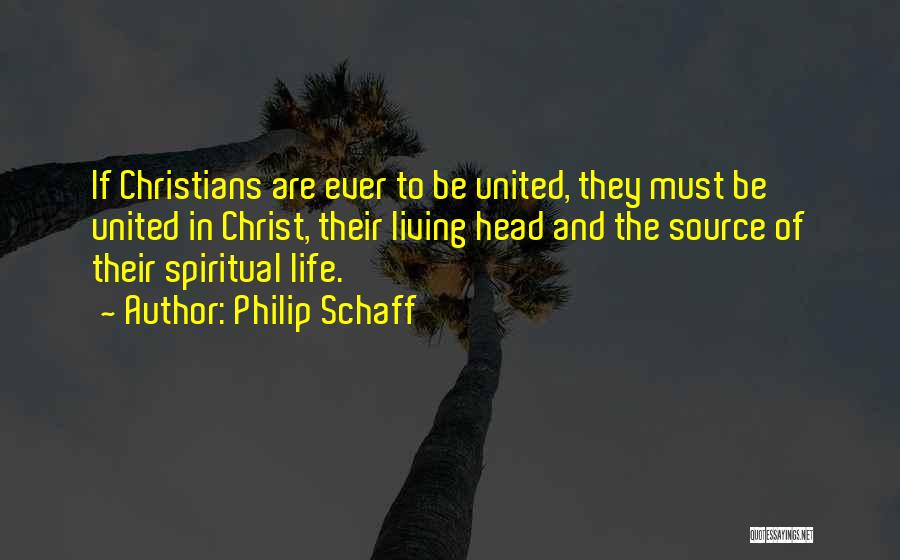 Philip Schaff Quotes: If Christians Are Ever To Be United, They Must Be United In Christ, Their Living Head And The Source Of