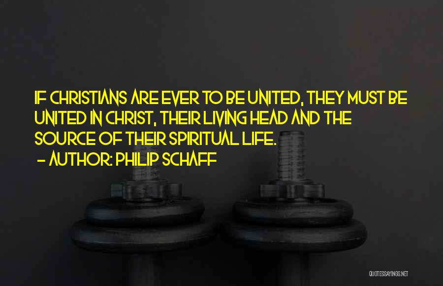Philip Schaff Quotes: If Christians Are Ever To Be United, They Must Be United In Christ, Their Living Head And The Source Of
