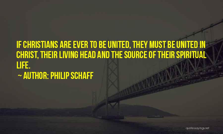 Philip Schaff Quotes: If Christians Are Ever To Be United, They Must Be United In Christ, Their Living Head And The Source Of