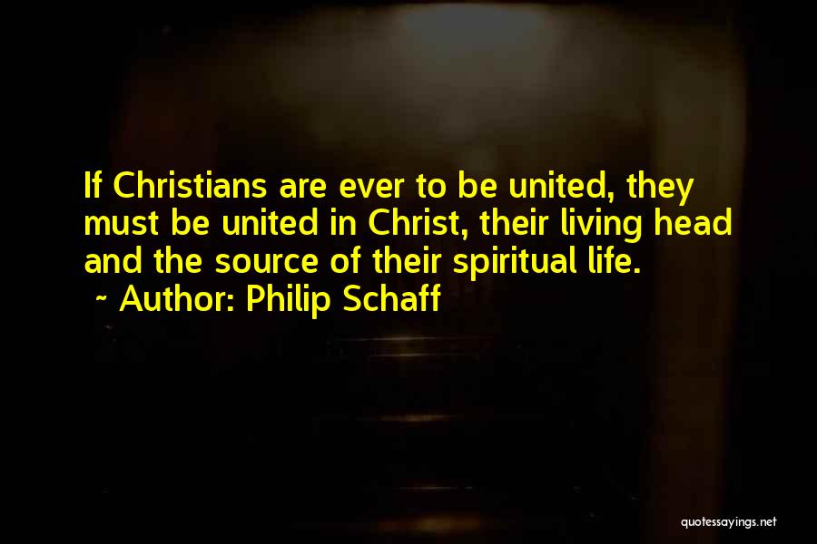Philip Schaff Quotes: If Christians Are Ever To Be United, They Must Be United In Christ, Their Living Head And The Source Of