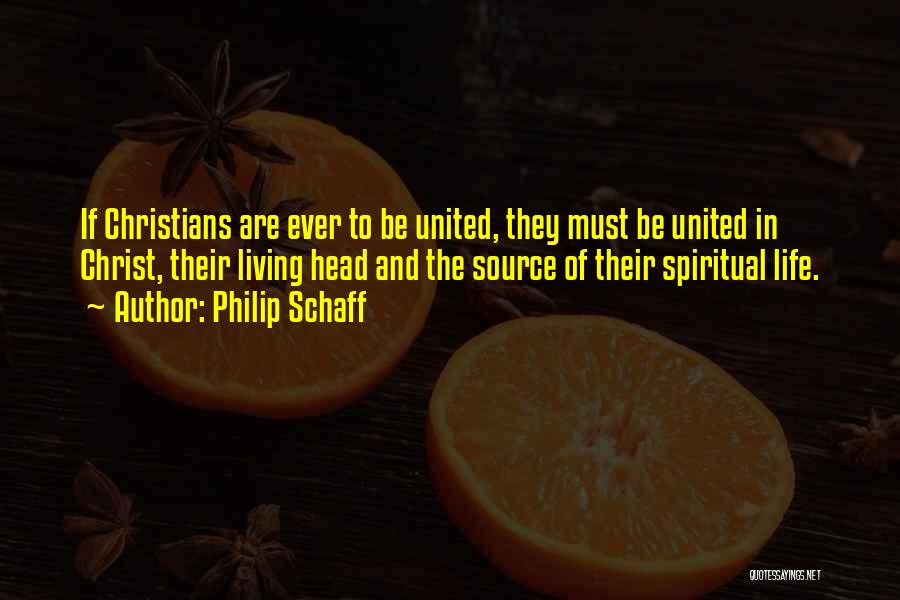 Philip Schaff Quotes: If Christians Are Ever To Be United, They Must Be United In Christ, Their Living Head And The Source Of