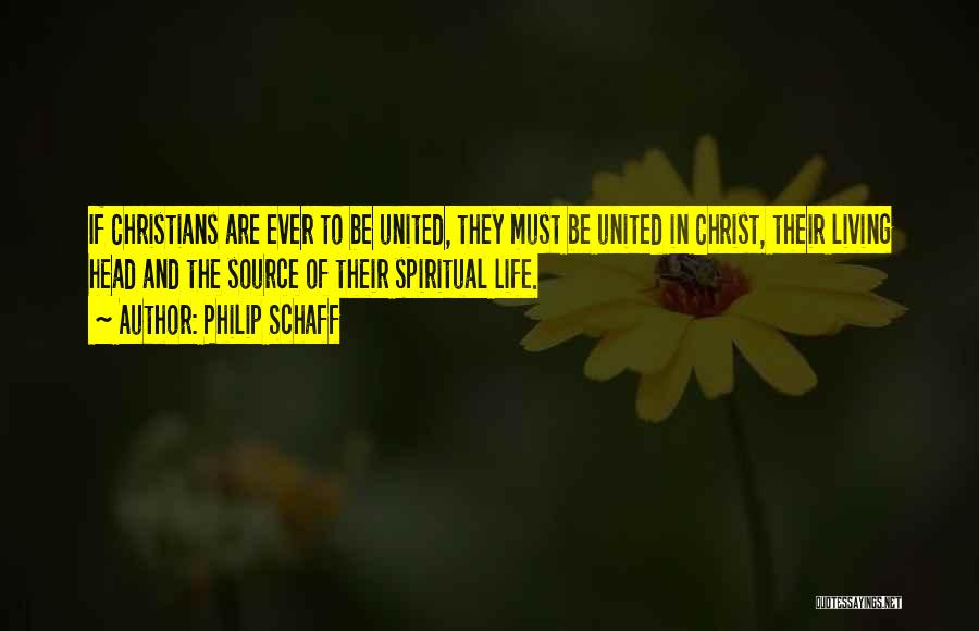 Philip Schaff Quotes: If Christians Are Ever To Be United, They Must Be United In Christ, Their Living Head And The Source Of