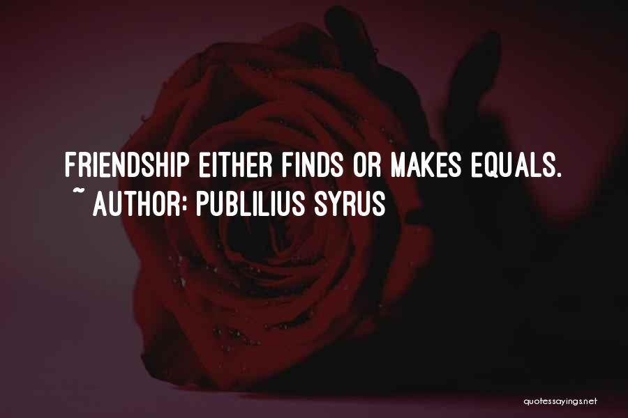 Publilius Syrus Quotes: Friendship Either Finds Or Makes Equals.