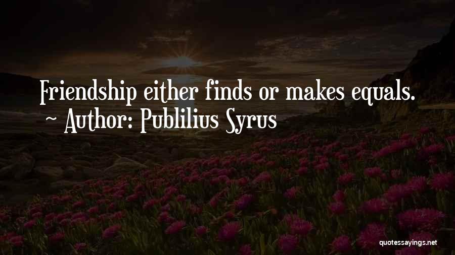 Publilius Syrus Quotes: Friendship Either Finds Or Makes Equals.