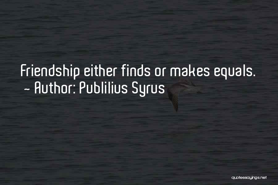 Publilius Syrus Quotes: Friendship Either Finds Or Makes Equals.
