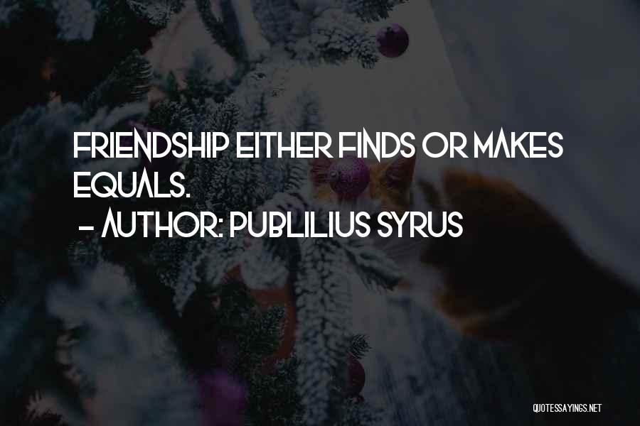 Publilius Syrus Quotes: Friendship Either Finds Or Makes Equals.