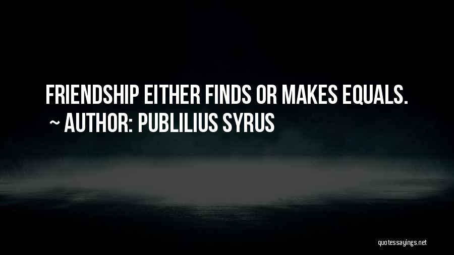 Publilius Syrus Quotes: Friendship Either Finds Or Makes Equals.