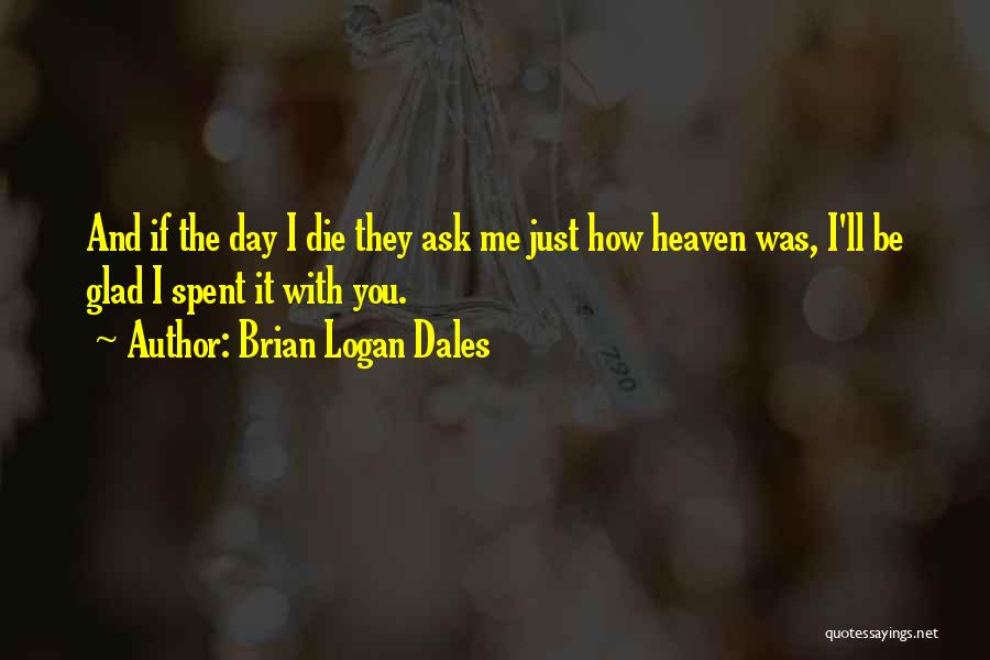 Brian Logan Dales Quotes: And If The Day I Die They Ask Me Just How Heaven Was, I'll Be Glad I Spent It With