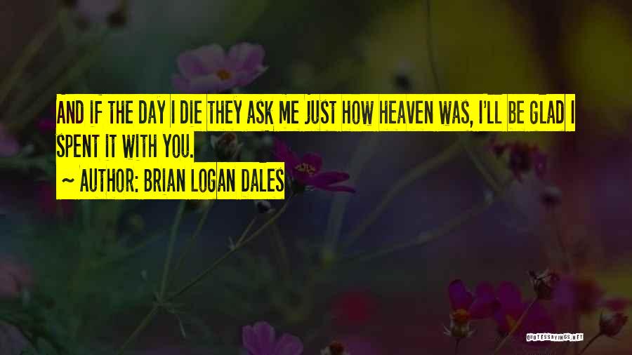Brian Logan Dales Quotes: And If The Day I Die They Ask Me Just How Heaven Was, I'll Be Glad I Spent It With