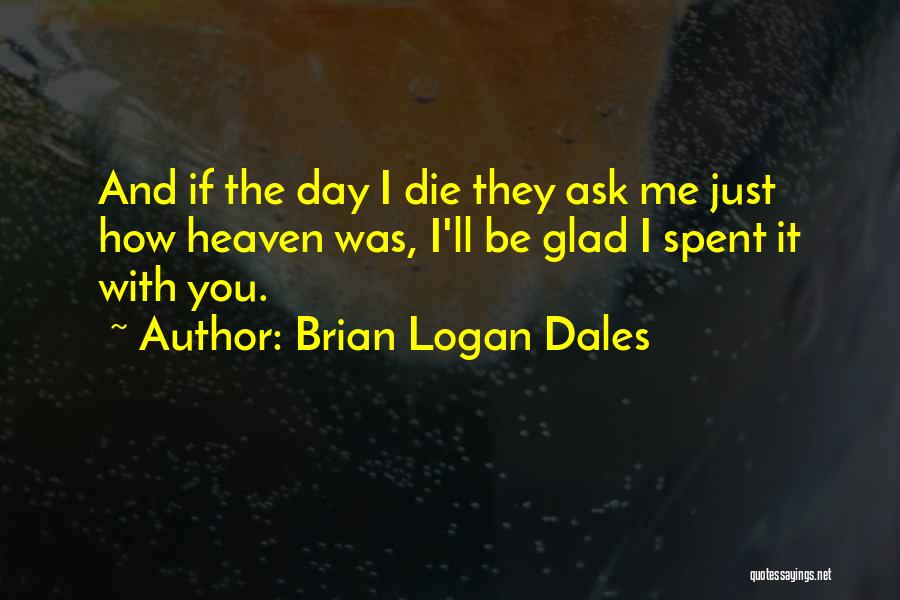 Brian Logan Dales Quotes: And If The Day I Die They Ask Me Just How Heaven Was, I'll Be Glad I Spent It With