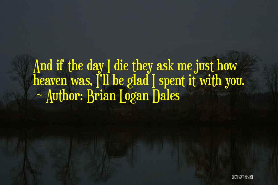 Brian Logan Dales Quotes: And If The Day I Die They Ask Me Just How Heaven Was, I'll Be Glad I Spent It With