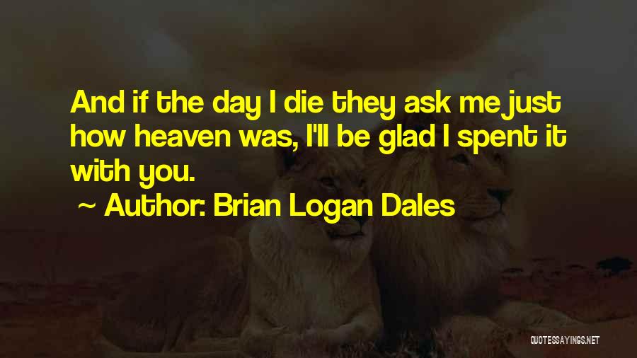 Brian Logan Dales Quotes: And If The Day I Die They Ask Me Just How Heaven Was, I'll Be Glad I Spent It With