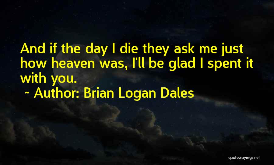 Brian Logan Dales Quotes: And If The Day I Die They Ask Me Just How Heaven Was, I'll Be Glad I Spent It With