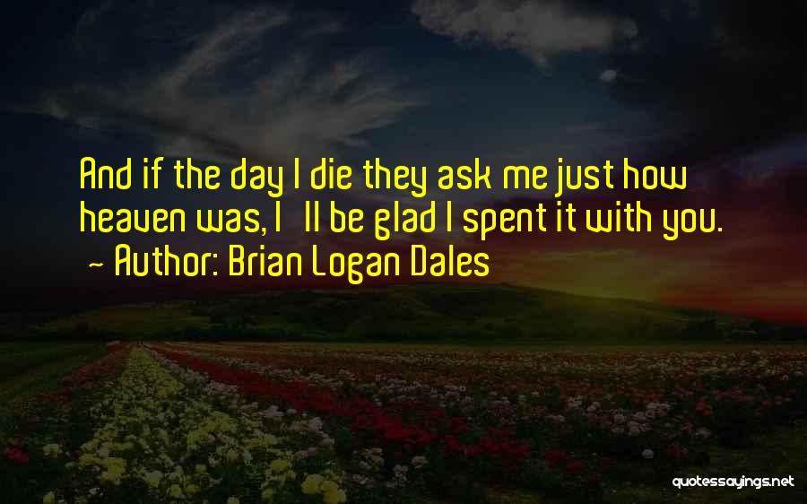 Brian Logan Dales Quotes: And If The Day I Die They Ask Me Just How Heaven Was, I'll Be Glad I Spent It With