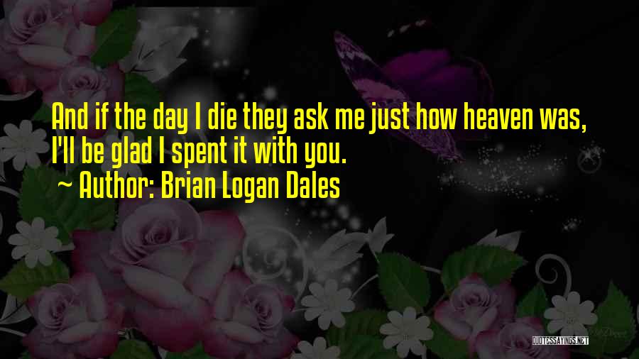 Brian Logan Dales Quotes: And If The Day I Die They Ask Me Just How Heaven Was, I'll Be Glad I Spent It With