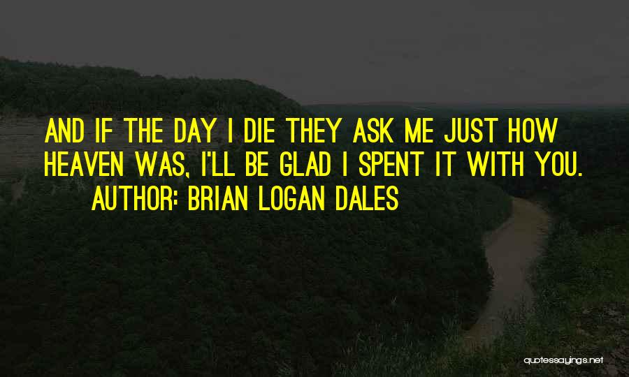 Brian Logan Dales Quotes: And If The Day I Die They Ask Me Just How Heaven Was, I'll Be Glad I Spent It With