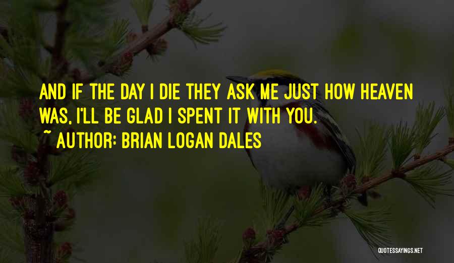 Brian Logan Dales Quotes: And If The Day I Die They Ask Me Just How Heaven Was, I'll Be Glad I Spent It With