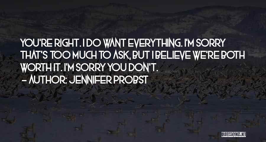 Jennifer Probst Quotes: You're Right. I Do Want Everything. I'm Sorry That's Too Much To Ask, But I Believe We're Both Worth It.