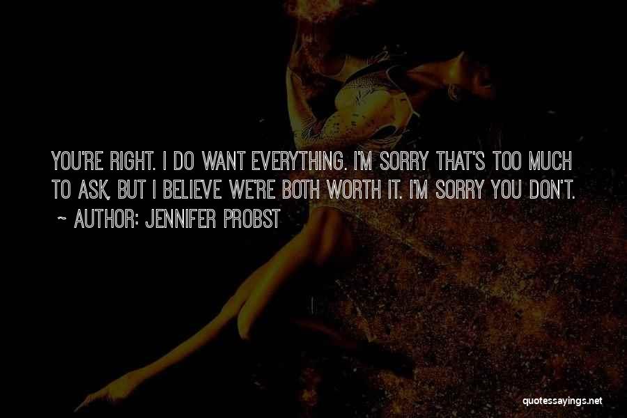 Jennifer Probst Quotes: You're Right. I Do Want Everything. I'm Sorry That's Too Much To Ask, But I Believe We're Both Worth It.