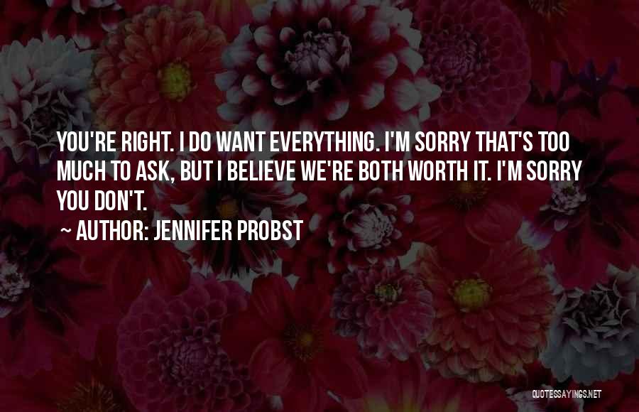 Jennifer Probst Quotes: You're Right. I Do Want Everything. I'm Sorry That's Too Much To Ask, But I Believe We're Both Worth It.