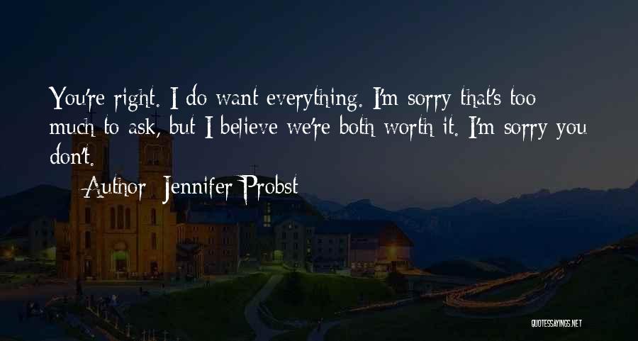 Jennifer Probst Quotes: You're Right. I Do Want Everything. I'm Sorry That's Too Much To Ask, But I Believe We're Both Worth It.