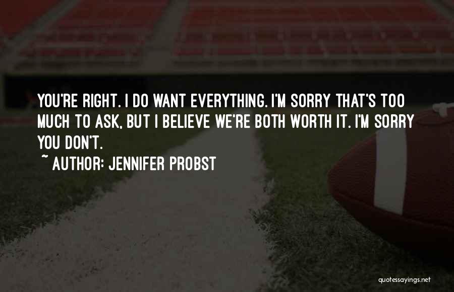 Jennifer Probst Quotes: You're Right. I Do Want Everything. I'm Sorry That's Too Much To Ask, But I Believe We're Both Worth It.