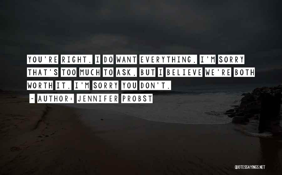Jennifer Probst Quotes: You're Right. I Do Want Everything. I'm Sorry That's Too Much To Ask, But I Believe We're Both Worth It.