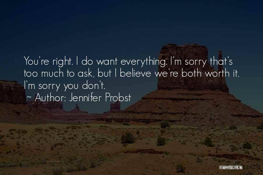 Jennifer Probst Quotes: You're Right. I Do Want Everything. I'm Sorry That's Too Much To Ask, But I Believe We're Both Worth It.