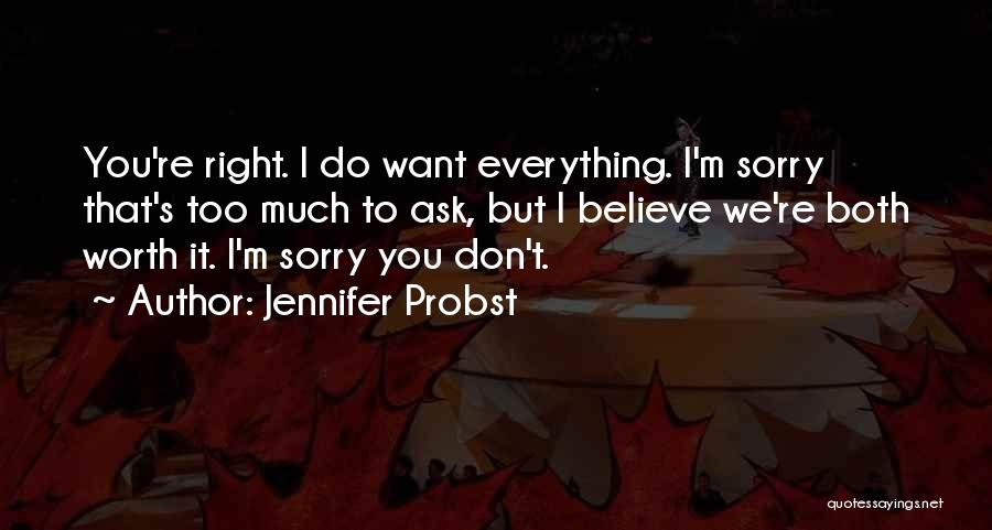 Jennifer Probst Quotes: You're Right. I Do Want Everything. I'm Sorry That's Too Much To Ask, But I Believe We're Both Worth It.