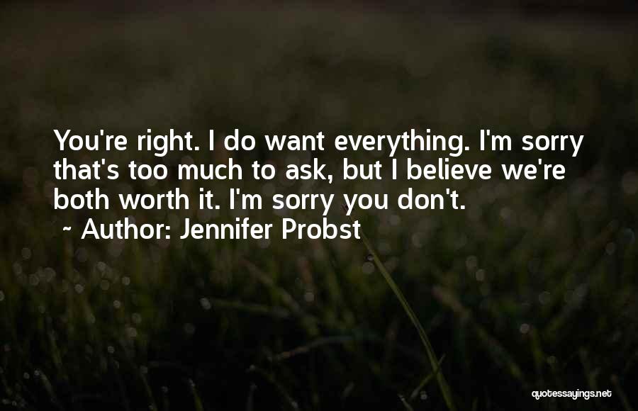 Jennifer Probst Quotes: You're Right. I Do Want Everything. I'm Sorry That's Too Much To Ask, But I Believe We're Both Worth It.