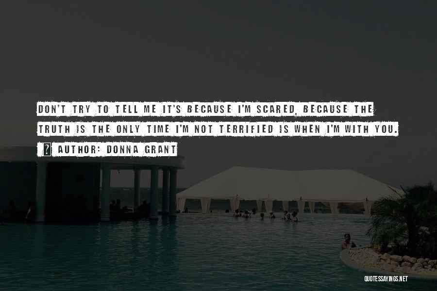 Donna Grant Quotes: Don't Try To Tell Me It's Because I'm Scared, Because The Truth Is The Only Time I'm Not Terrified Is