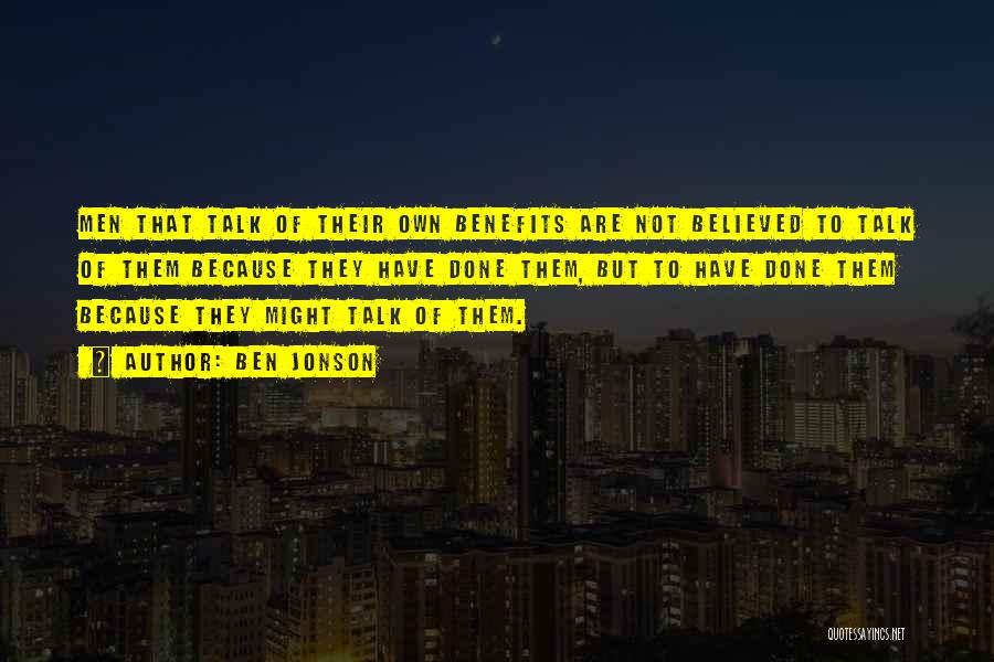 Ben Jonson Quotes: Men That Talk Of Their Own Benefits Are Not Believed To Talk Of Them Because They Have Done Them, But